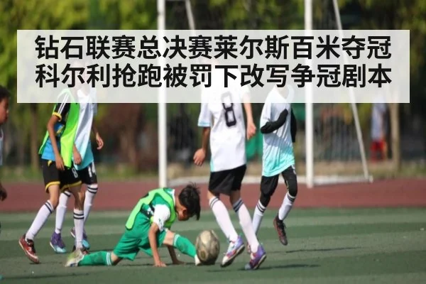 钻石联赛总决赛莱尔斯百米夺冠科尔利抢跑被罚下改写争冠剧本